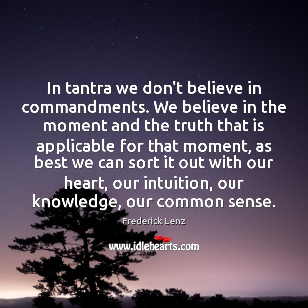 In tantra we don’t believe in commandments. We believe in the moment 
