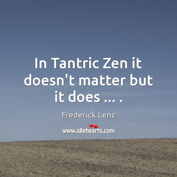 In Tantric Zen it doesn’t matter but it does … . Image