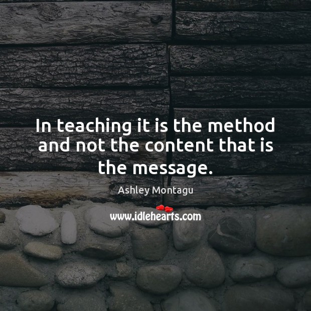 In teaching it is the method and not the content that is the message. Ashley Montagu Picture Quote