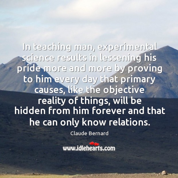 In teaching man, experimental science results in lessening his pride more and more by Claude Bernard Picture Quote