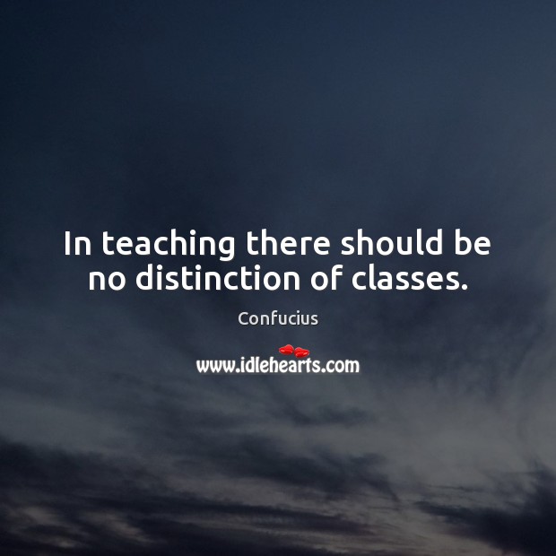 In teaching there should be no distinction of classes. Confucius Picture Quote