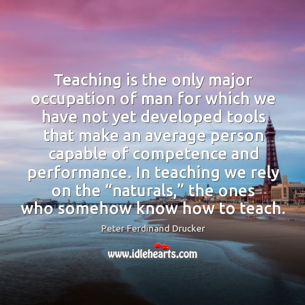 In teaching we rely on the “naturals,” the ones who somehow know how to teach. Peter Ferdinand Drucker Picture Quote