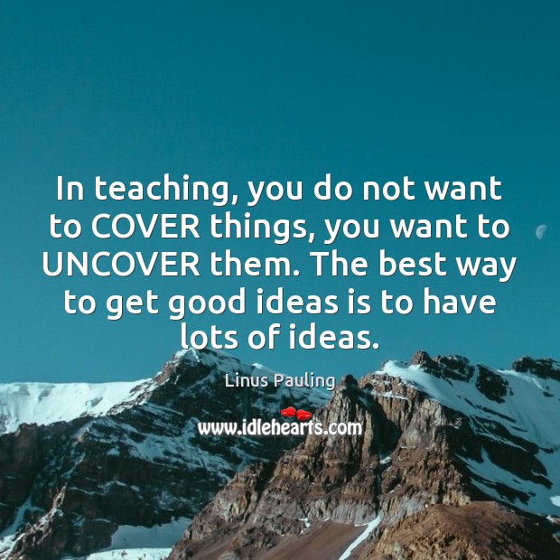 In teaching, you do not want to COVER things, you want to Linus Pauling Picture Quote