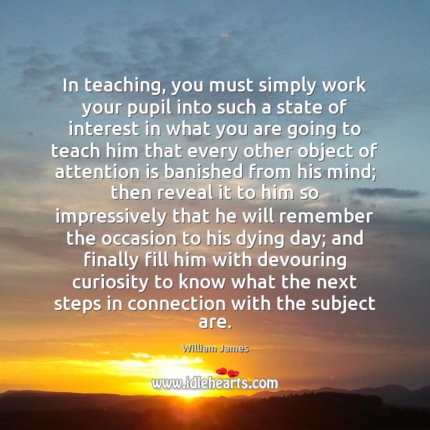 In teaching, you must simply work your pupil into such a state William James Picture Quote