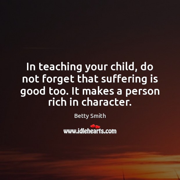 In teaching your child, do not forget that suffering is good too. Betty Smith Picture Quote