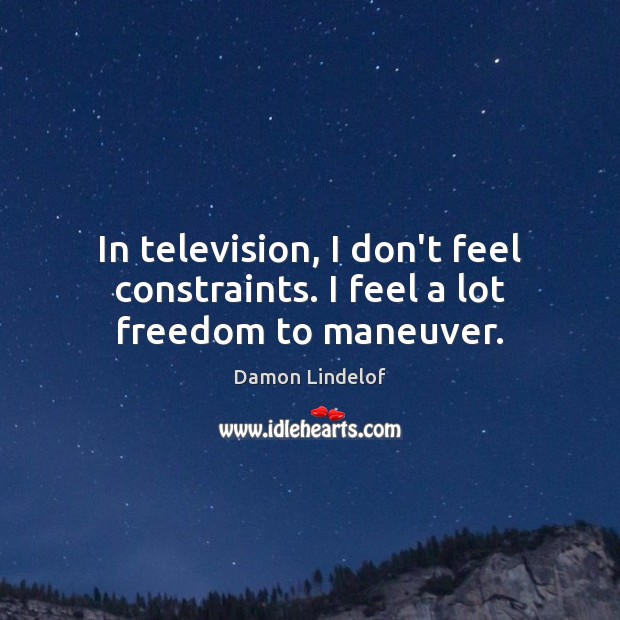 In television, I don’t feel constraints. I feel a lot freedom to maneuver. Image