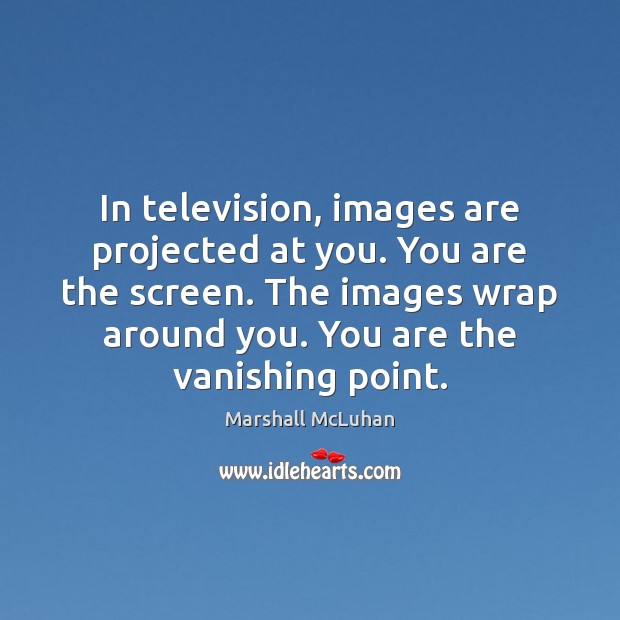 In television, images are projected at you. You are the screen. The Marshall McLuhan Picture Quote