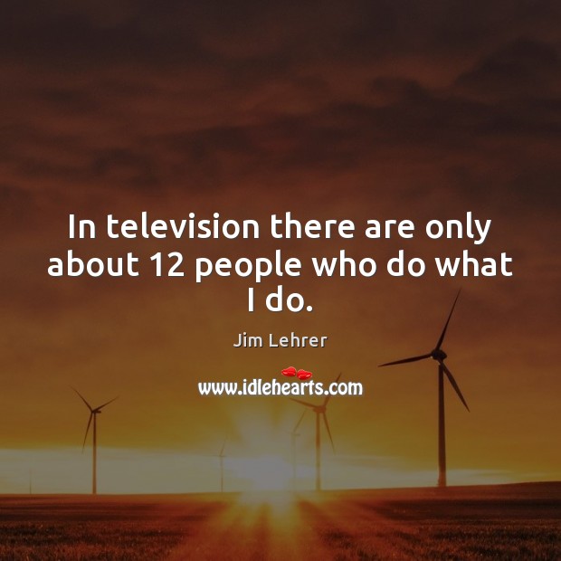 In television there are only about 12 people who do what I do. Image