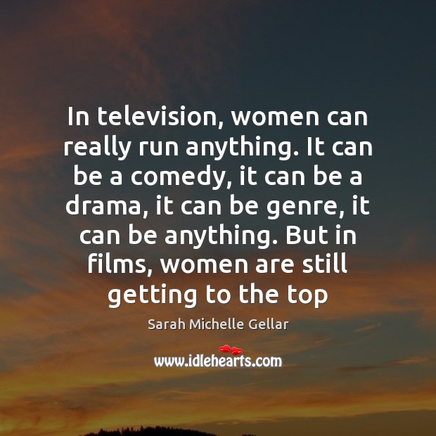 In television, women can really run anything. It can be a comedy, Sarah Michelle Gellar Picture Quote