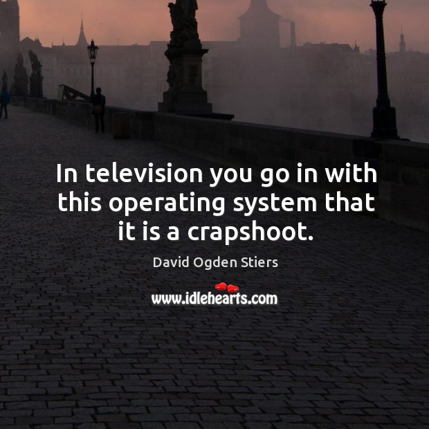 In television you go in with this operating system that it is a crapshoot. Image