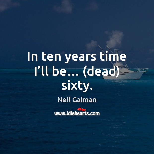 In ten years time I’ll be… (dead) sixty. Neil Gaiman Picture Quote