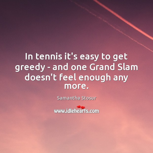 In tennis it’s easy to get greedy – and one Grand Slam doesn’t feel enough any more. Samantha Stosur Picture Quote