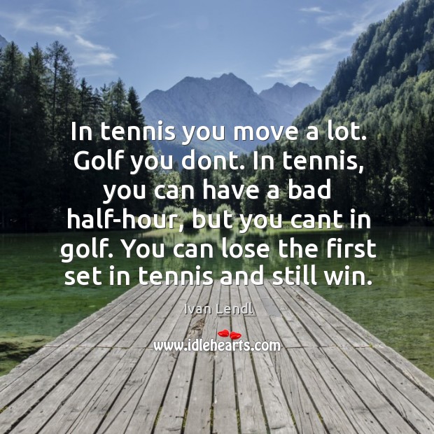 In tennis you move a lot. Golf you dont. In tennis, you Ivan Lendl Picture Quote