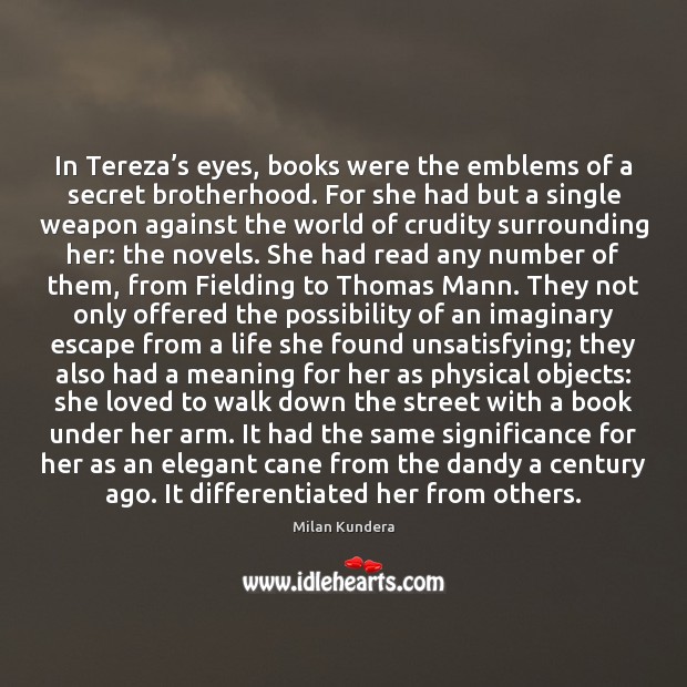 In Tereza’s eyes, books were the emblems of a secret brotherhood. Milan Kundera Picture Quote