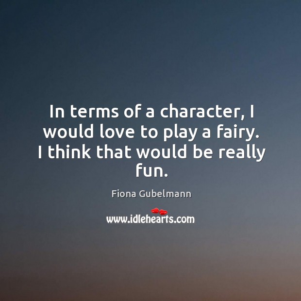 In terms of a character, I would love to play a fairy. I think that would be really fun. Fiona Gubelmann Picture Quote