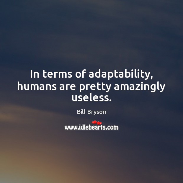 In terms of adaptability, humans are pretty amazingly useless. Image