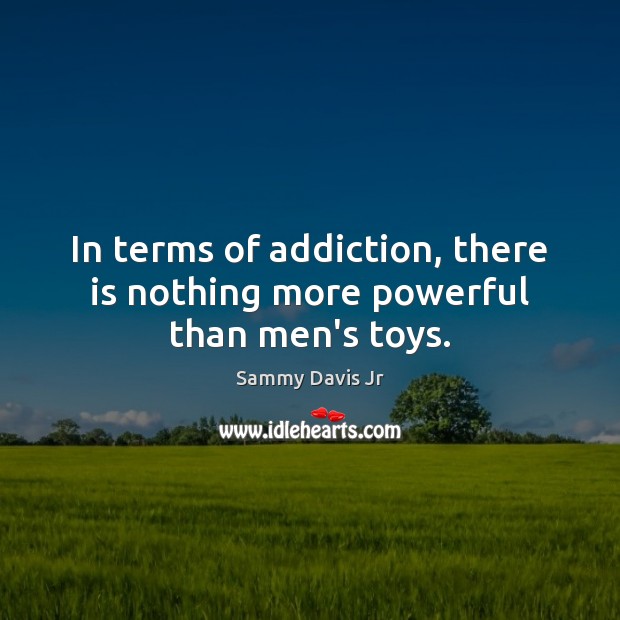 In terms of addiction, there is nothing more powerful than men’s toys. Sammy Davis Jr Picture Quote