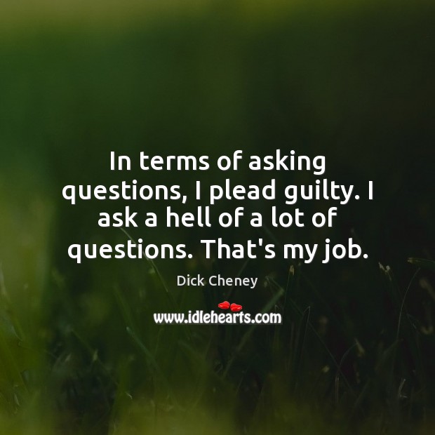 In terms of asking questions, I plead guilty. I ask a hell Dick Cheney Picture Quote
