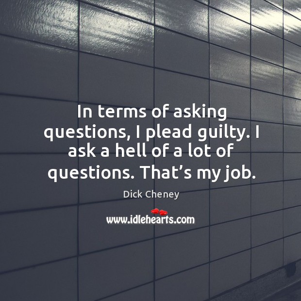 In terms of asking questions, I plead guilty. I ask a hell of a lot of questions. That’s my job. Guilty Quotes Image