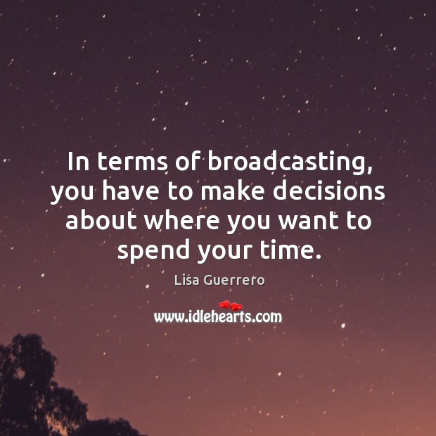 In terms of broadcasting, you have to make decisions about where you want to spend your time. Lisa Guerrero Picture Quote