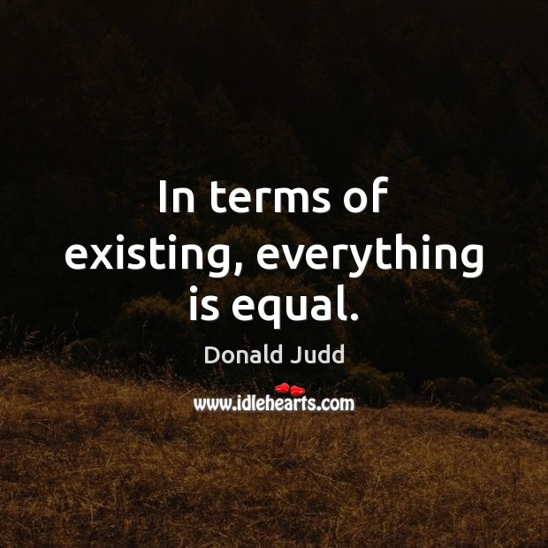 In terms of existing, everything is equal. Donald Judd Picture Quote