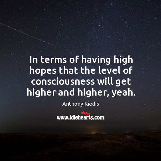 In terms of having high hopes that the level of consciousness will get higher and higher, yeah. Anthony Kiedis Picture Quote