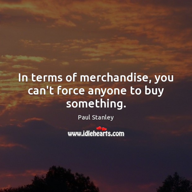 In terms of merchandise, you can’t force anyone to buy something. Paul Stanley Picture Quote