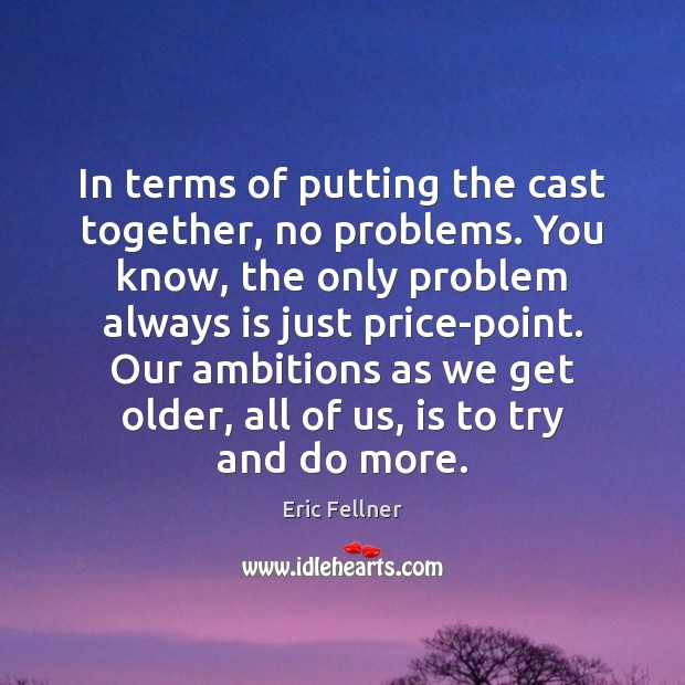 In terms of putting the cast together, no problems. You know, the Eric Fellner Picture Quote
