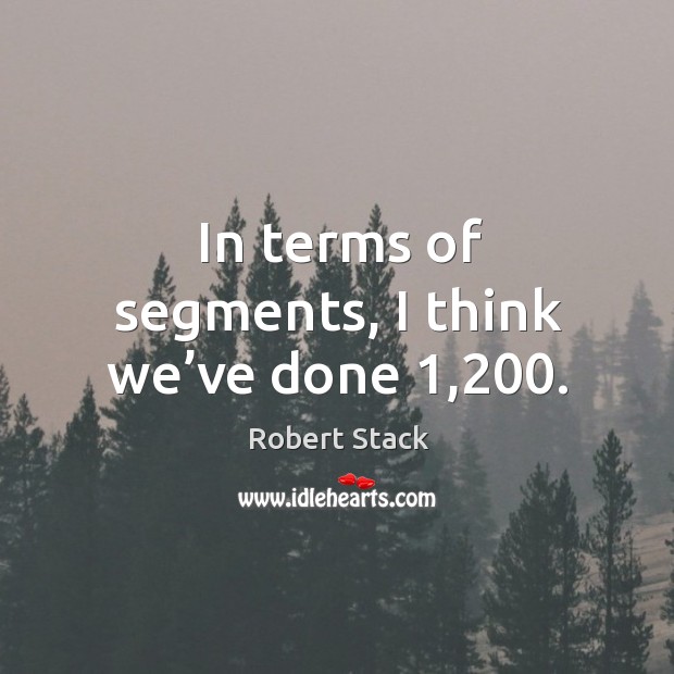 In terms of segments, I think we’ve done 1,200. Robert Stack Picture Quote