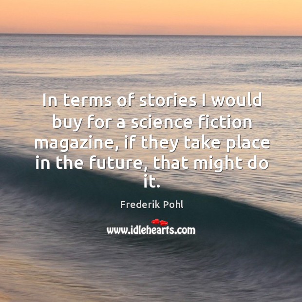 In terms of stories I would buy for a science fiction magazine, if they take place in the future, that might do it. Frederik Pohl Picture Quote