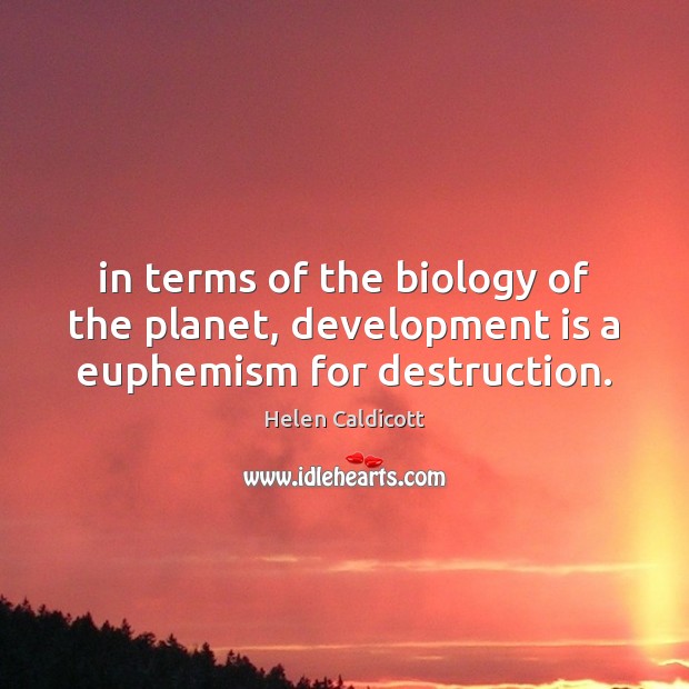 In terms of the biology of the planet, development is a euphemism for destruction. Helen Caldicott Picture Quote