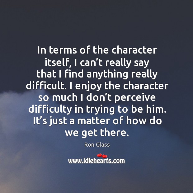 In terms of the character itself, I can’t really say that I find anything really difficult. Ron Glass Picture Quote