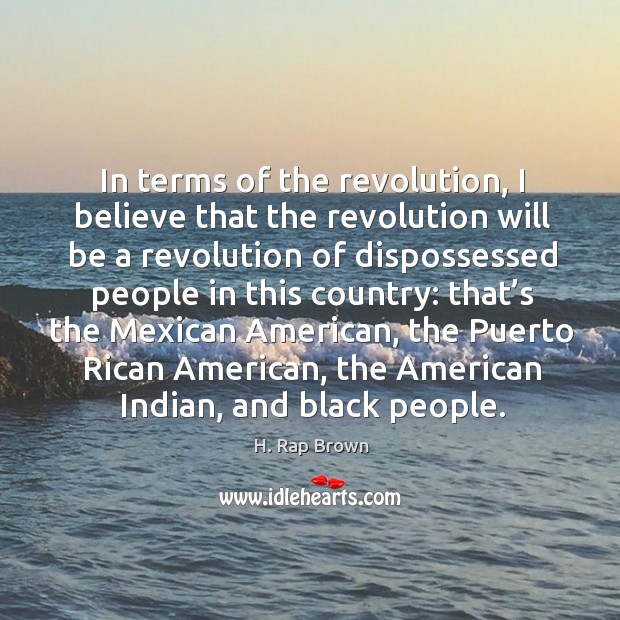 In terms of the revolution, I believe that the revolution will be a revolution of dispossessed people in this country: H. Rap Brown Picture Quote