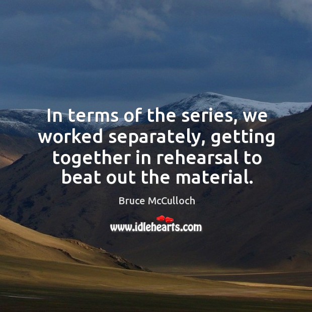 In terms of the series, we worked separately, getting together in rehearsal to beat out the material. Image