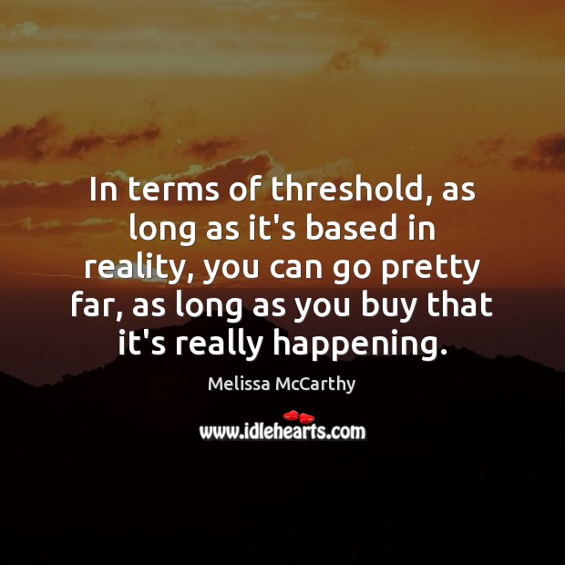In terms of threshold, as long as it’s based in reality, you Melissa McCarthy Picture Quote