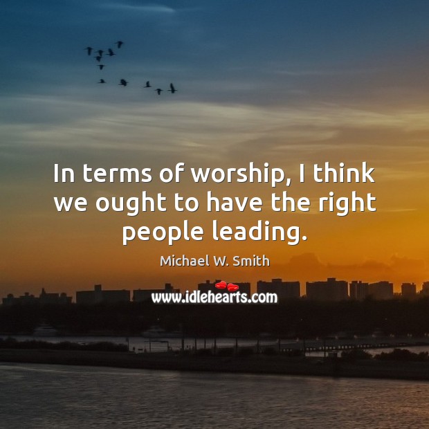 In terms of worship, I think we ought to have the right people leading. Image