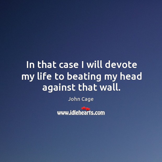 In that case I will devote my life to beating my head against that wall. Image