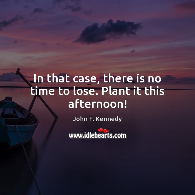 In that case, there is no time to lose. Plant it this afternoon! John F. Kennedy Picture Quote