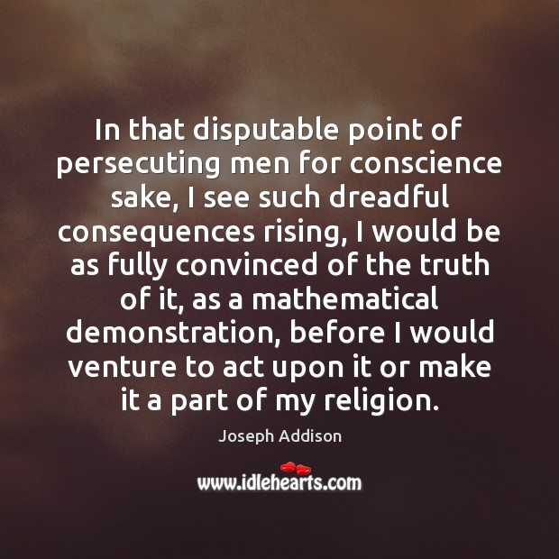 In that disputable point of persecuting men for conscience sake, I see Joseph Addison Picture Quote