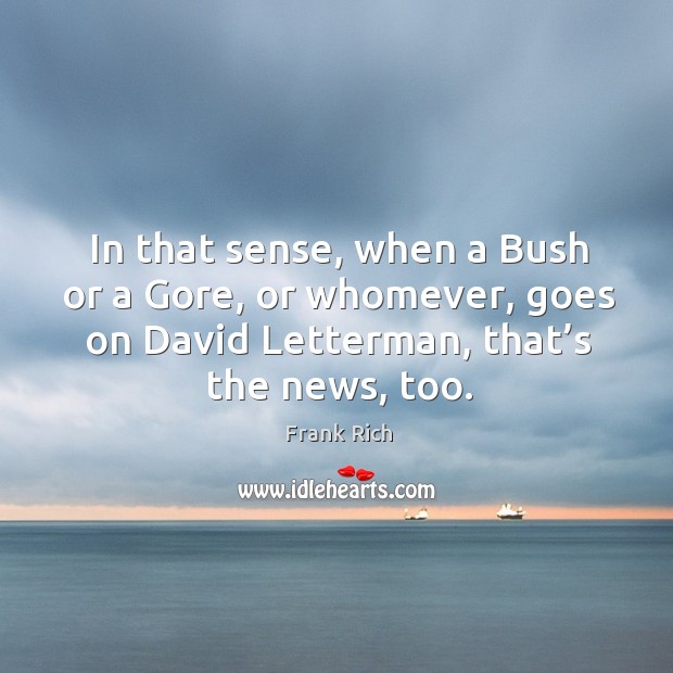 In that sense, when a bush or a gore, or whomever, goes on david letterman, that’s the news, too. Frank Rich Picture Quote