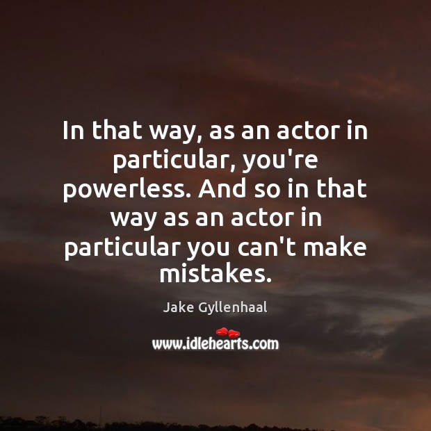In that way, as an actor in particular, you’re powerless. And so Jake Gyllenhaal Picture Quote