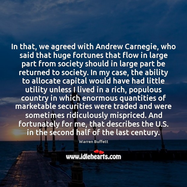 In that, we agreed with Andrew Carnegie, who said that huge fortunes Warren Buffett Picture Quote