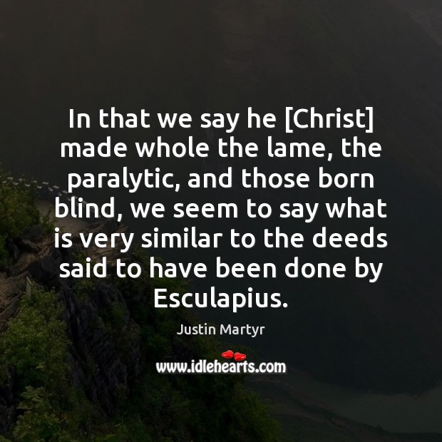 In that we say he [Christ] made whole the lame, the paralytic, Justin Martyr Picture Quote