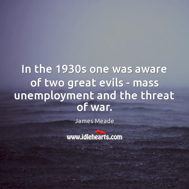 In the 1930s one was aware of two great evils – mass unemployment and the threat of war. James Meade Picture Quote