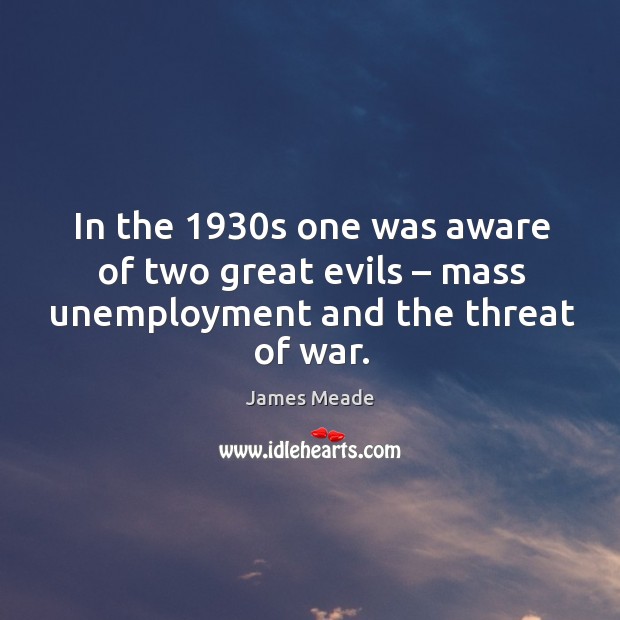 In the 1930s one was aware of two great evils – mass unemployment and the threat of war. James Meade Picture Quote