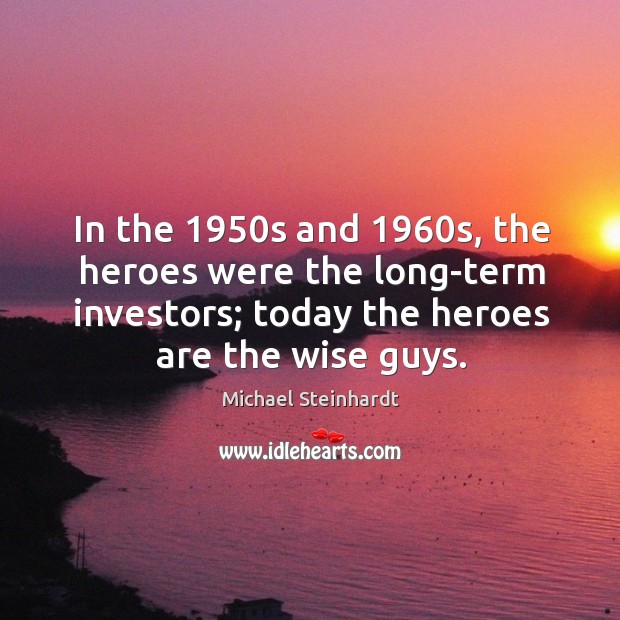 In the 1950s and 1960s, the heroes were the long-term investors; today Michael Steinhardt Picture Quote