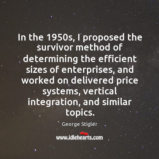 In the 1950s, I proposed the survivor method of determining the efficient sizes of enterprises George Stigler Picture Quote
