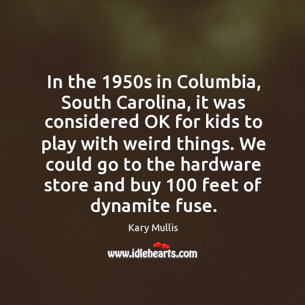 In the 1950s in columbia, south carolina, it was considered ok for kids to play with weird things. Kary Mullis Picture Quote