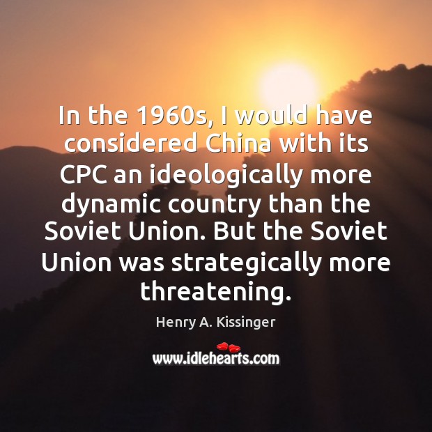 In the 1960s, I would have considered China with its CPC an Henry A. Kissinger Picture Quote