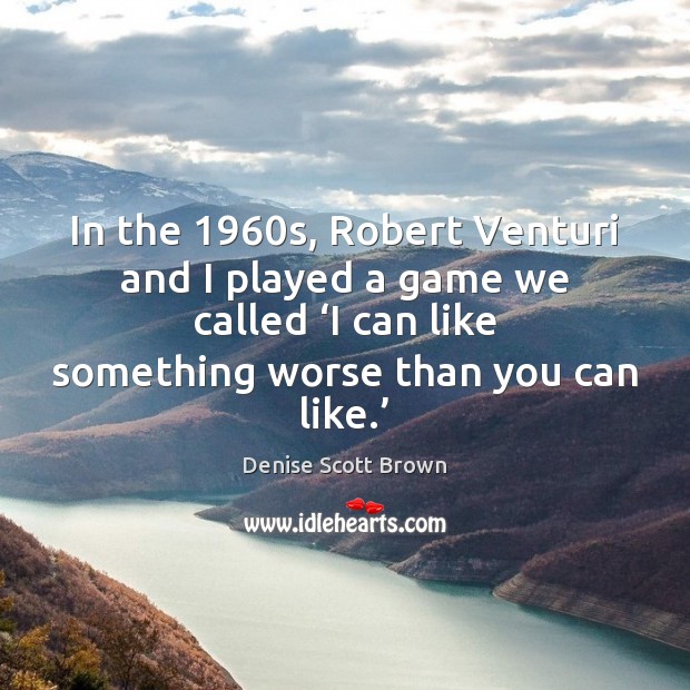 In the 1960s, Robert Venturi and I played a game we called ‘ Denise Scott Brown Picture Quote